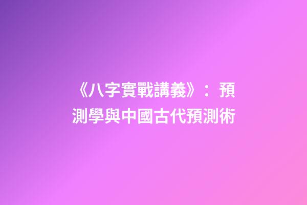《八字實戰講義》：預測學與中國古代預測術