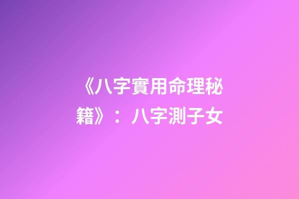 《八字實用命理秘籍》：八字測子女