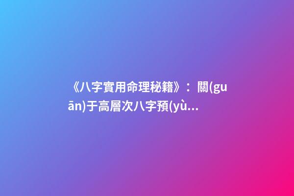 《八字實用命理秘籍》：關(guān)于高層次八字預(yù)測技巧