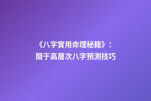 《八字實用命理秘籍》：關于高層次八字預測技巧