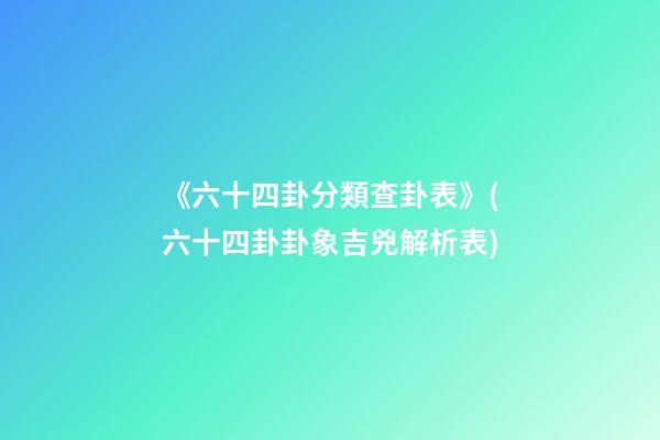 《六十四卦分類查卦表》(六十四卦卦象吉兇解析表)