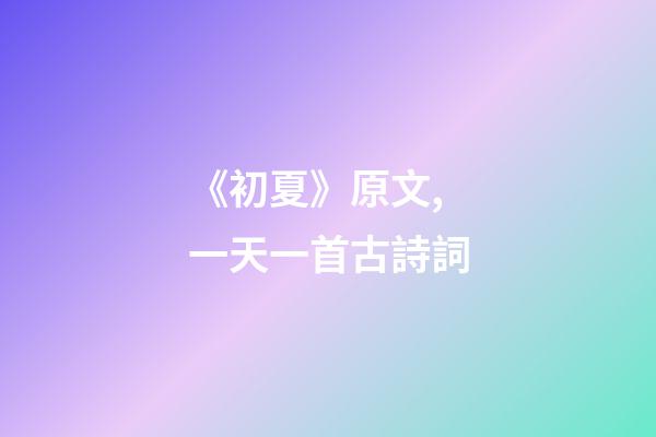《初夏》原文,一天一首古詩詞-第1張-觀點(diǎn)-玄機(jī)派