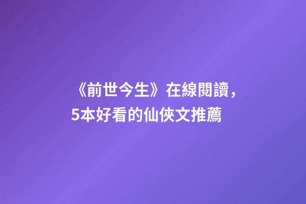 《前世今生》在線閱讀，5本好看的仙俠文推薦-第1張-觀點-玄機派