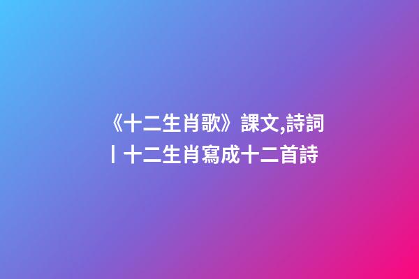 《十二生肖歌》課文,詩詞丨十二生肖寫成十二首詩-第1張-觀點-玄機派