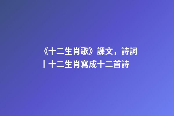 《十二生肖歌》課文，詩詞丨十二生肖寫成十二首詩-第1張-觀點-玄機派