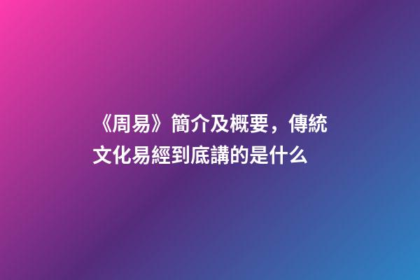 《周易》簡介及概要，傳統文化易經到底講的是什么-第1張-觀點-玄機派