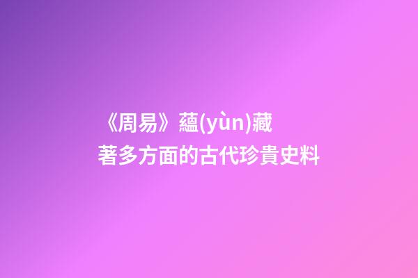 《周易》蘊(yùn)藏著多方面的古代珍貴史料
