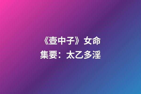 《壺中子》女命集要：太乙多淫