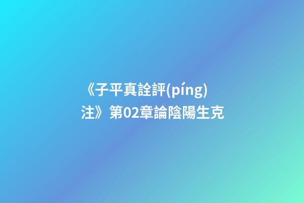 《子平真詮評(píng)注》第02章論陰陽生克