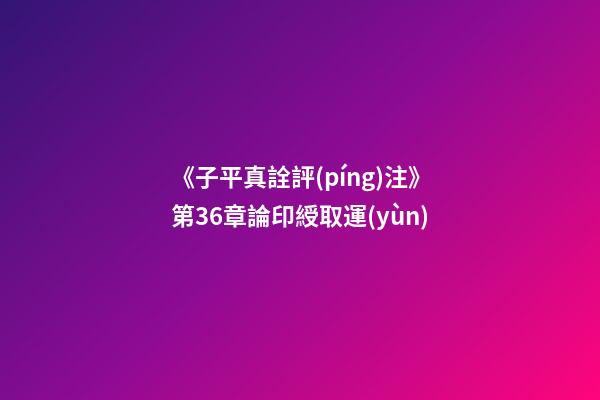 《子平真詮評(píng)注》第36章論印綬取運(yùn)