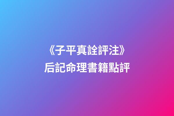 《子平真詮評注》后記命理書籍點評