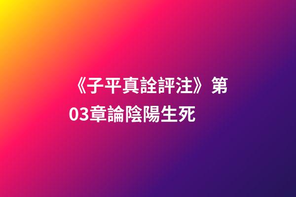 《子平真詮評注》第03章論陰陽生死
