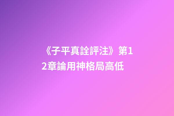 《子平真詮評注》第12章論用神格局高低