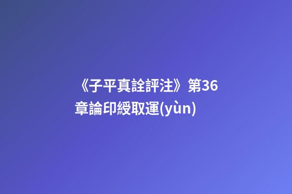 《子平真詮評注》第36章論印綬取運(yùn)