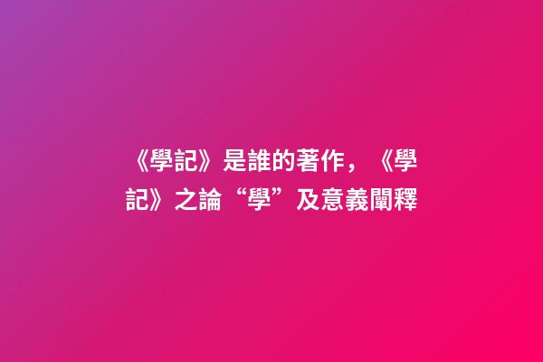 《學記》是誰的著作，《學記》之論“學”及意義闡釋-第1張-觀點-玄機派