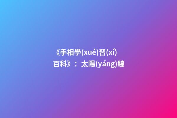 《手相學(xué)習(xí)百科》：太陽(yáng)線