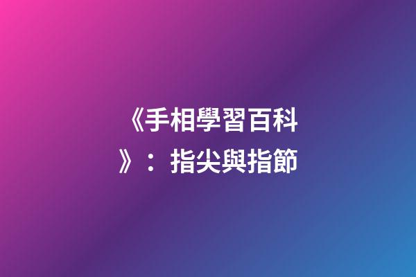 《手相學習百科》：指尖與指節