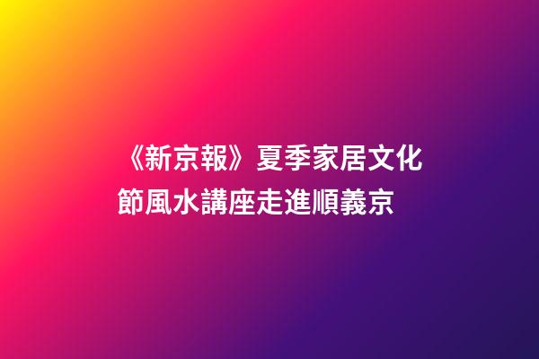 《新京報》夏季家居文化節風水講座走進順義京