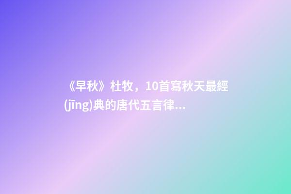 《早秋》杜牧，10首寫秋天最經(jīng)典的唐代五言律詩-第1張-觀點-玄機派