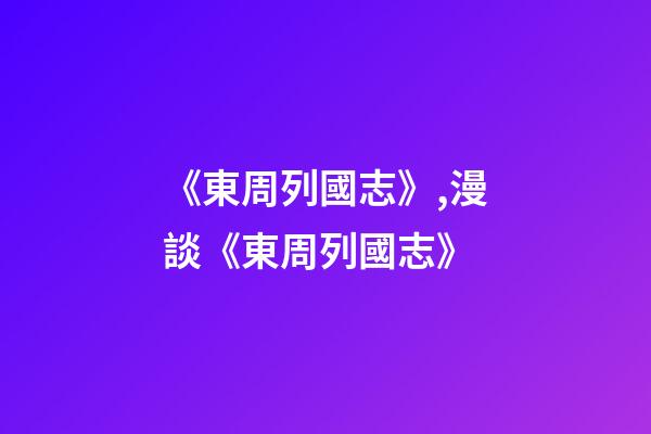 《東周列國志》,漫談《東周列國志》-第1張-觀點-玄機派