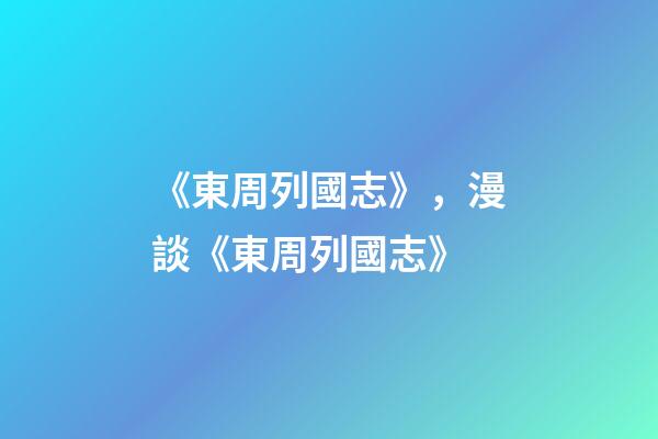 《東周列國志》，漫談《東周列國志》-第1張-觀點-玄機派