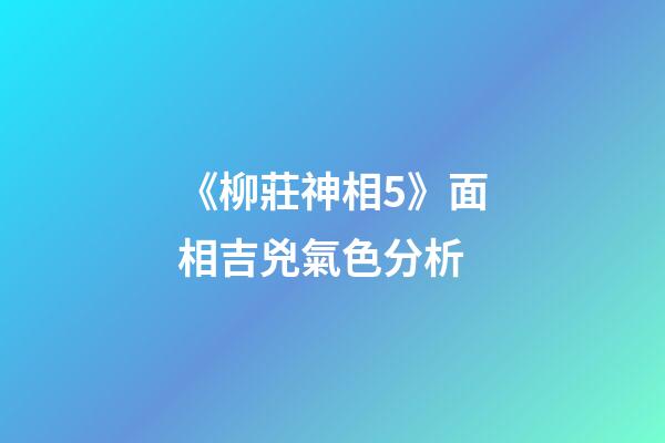 《柳莊神相5》面相吉兇氣色分析
