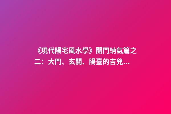 《現代陽宅風水學》開門納氣篇之二：大門、玄關、陽臺的吉兇化解