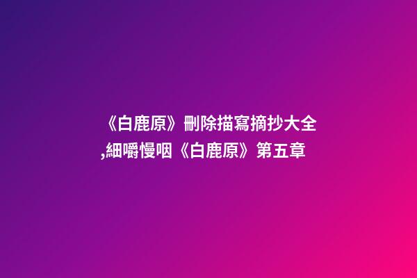 《白鹿原》刪除描寫摘抄大全,細嚼慢咽《白鹿原》第五章-第1張-觀點-玄機派