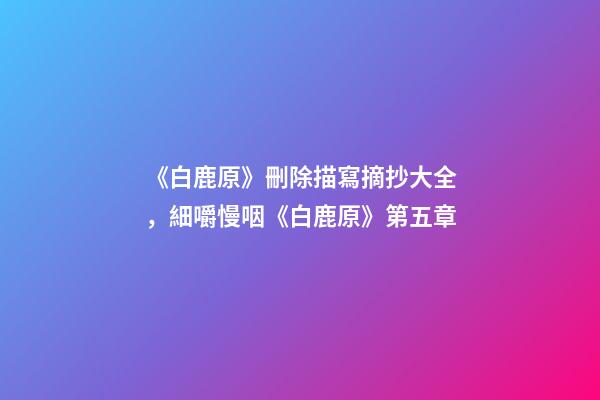 《白鹿原》刪除描寫摘抄大全，細嚼慢咽《白鹿原》第五章-第1張-觀點-玄機派