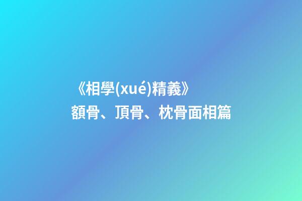 《相學(xué)精義》額骨、頂骨、枕骨面相篇