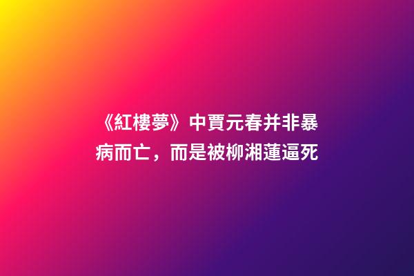 《紅樓夢》中賈元春并非暴病而亡，而是被柳湘蓮逼死-第1張-觀點-玄機派