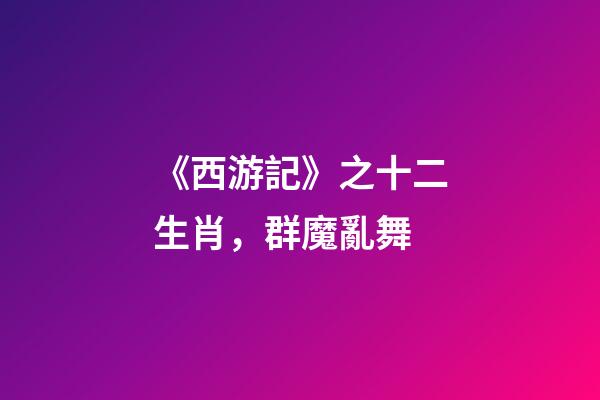 《西游記》之十二生肖，群魔亂舞-第1張-觀點(diǎn)-玄機(jī)派