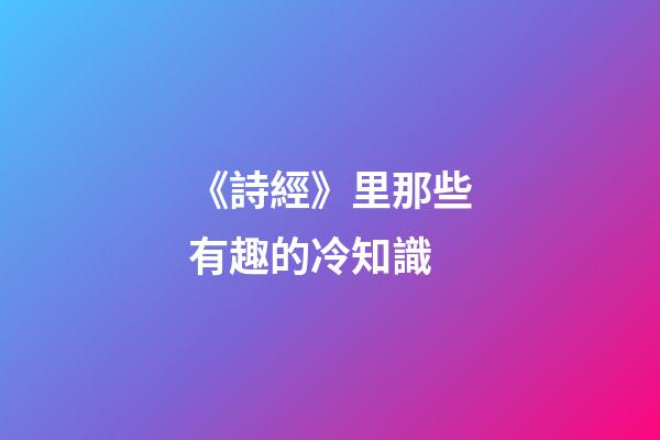 《詩經》里那些有趣的冷知識-第1張-觀點-玄機派