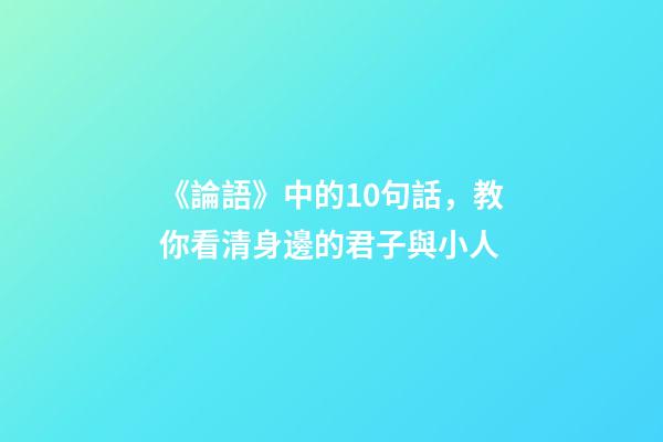 《論語》中的10句話，教你看清身邊的君子與小人