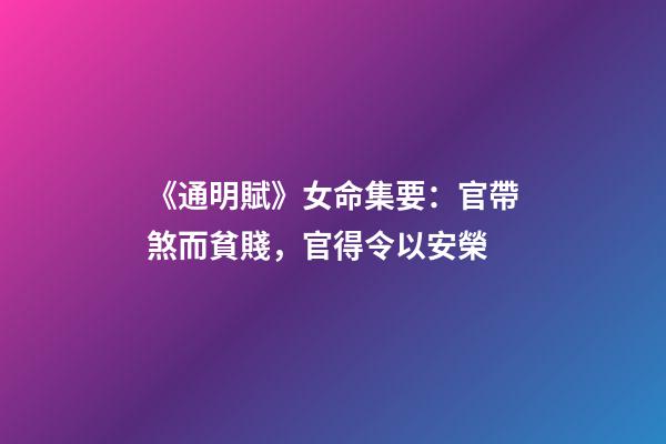 《通明賦》女命集要：官帶煞而貧賤，官得令以安榮