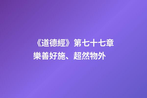 《道德經》第七十七章樂善好施、超然物外-第1張-觀點-玄機派