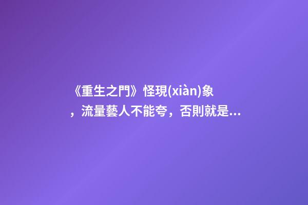 《重生之門》怪現(xiàn)象，流量藝人不能夸，否則就是舔狗？