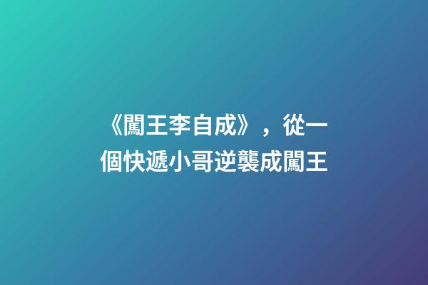 《闖王李自成》，從一個快遞小哥逆襲成闖王-第1張-觀點-玄機派
