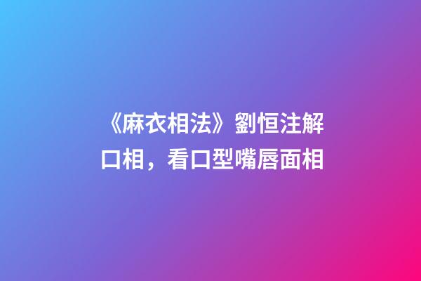 《麻衣相法》劉恒注解口相，看口型嘴唇面相