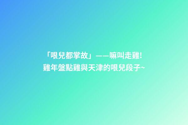 「哏兒都掌故」——嘛叫走雞!雞年盤點雞與天津的哏兒段子~-第1張-觀點-玄機派