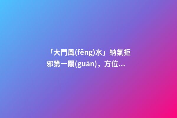 「大門風(fēng)水」納氣拒邪第一關(guān)，方位宜在左邊前門忌在西南方