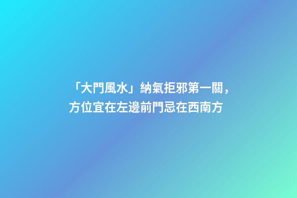 「大門風水」納氣拒邪第一關，方位宜在左邊前門忌在西南方