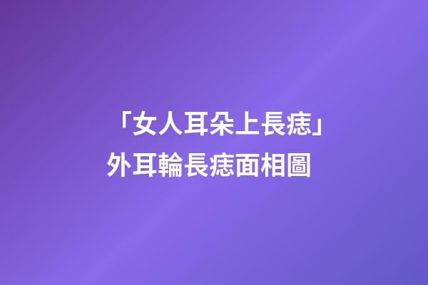 「女人耳朵上長痣」外耳輪長痣面相圖