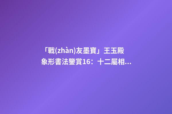 「戰(zhàn)友墨寶」王玉殿象形書法鑒賞16：十二屬相之五——《龍》-第1張-觀點(diǎn)-玄機(jī)派