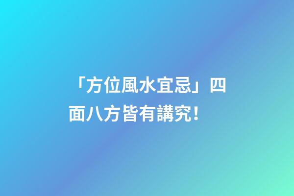 「方位風水宜忌」四面八方皆有講究！