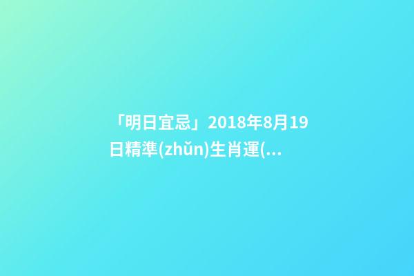「明日宜忌」2018年8月19日精準(zhǔn)生肖運(yùn)勢(shì)吉兇每日播報(bào)!-第1張-觀(guān)點(diǎn)-玄機(jī)派
