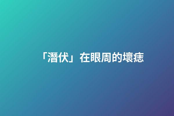 「潛伏」在眼周的壞痣