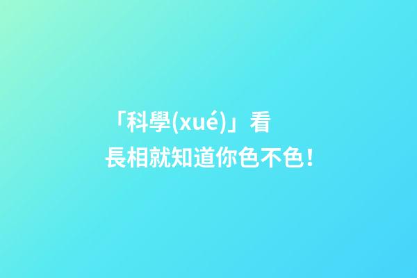 「科學(xué)」看長相就知道你色不色！