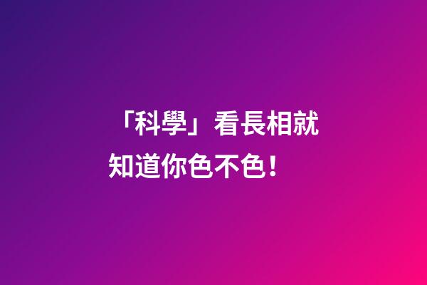 「科學」看長相就知道你色不色！