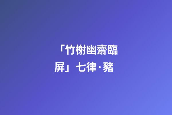 「竹榭幽齋臨屏」七律·豬(原創(chuàng)首發(fā))-第1張-觀點(diǎn)-玄機(jī)派